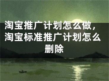 淘寶推廣計劃怎么做，淘寶標準推廣計劃怎么刪除