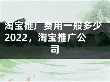 淘寶推廣費(fèi)用一般多少2022，淘寶推廣公司