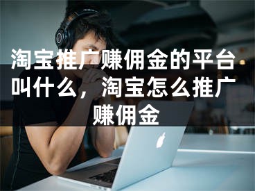 淘寶推廣賺傭金的平臺(tái)叫什么，淘寶怎么推廣賺傭金