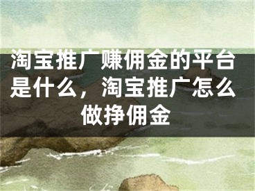 淘寶推廣賺傭金的平臺是什么，淘寶推廣怎么做掙傭金