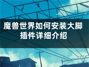 魔獸世界如何安裝大腳插件詳細(xì)介紹