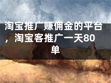 淘寶推廣賺傭金的平臺，淘寶客推廣一天80單