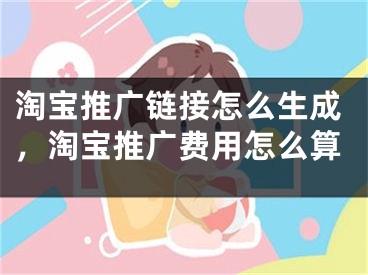 淘寶推廣鏈接怎么生成，淘寶推廣費用怎么算