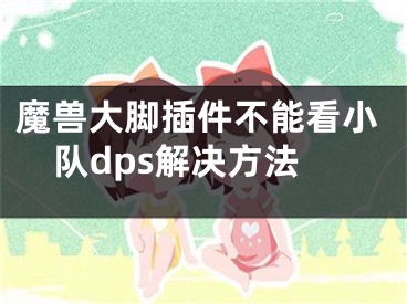 魔獸大腳插件不能看小隊dps解決方法