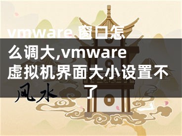 vmware 窗口怎么調(diào)大,vmware虛擬機界面大小設置不了