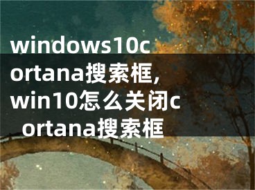 windows10cortana搜索框,win10怎么關(guān)閉cortana搜索框