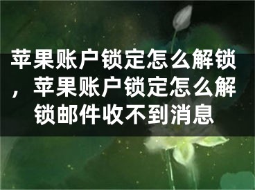 蘋果賬戶鎖定怎么解鎖，蘋果賬戶鎖定怎么解鎖郵件收不到消息