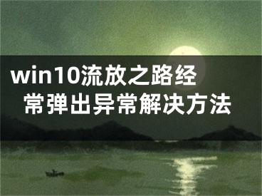 win10流放之路經(jīng)常彈出異常解決方法