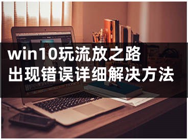 win10玩流放之路出現(xiàn)錯誤詳細解決方法