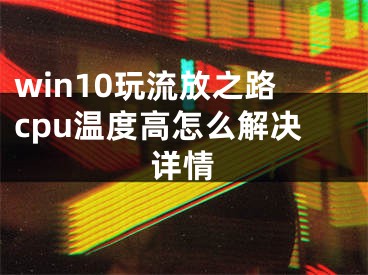 win10玩流放之路cpu溫度高怎么解決詳情