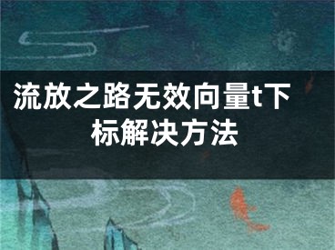 流放之路無效向量t下標(biāo)解決方法