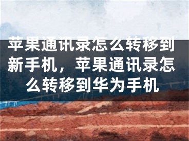 蘋果通訊錄怎么轉(zhuǎn)移到新手機，蘋果通訊錄怎么轉(zhuǎn)移到華為手機