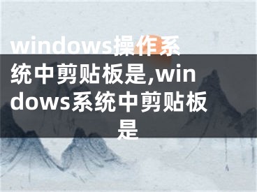 windows操作系統(tǒng)中剪貼板是,windows系統(tǒng)中剪貼板是