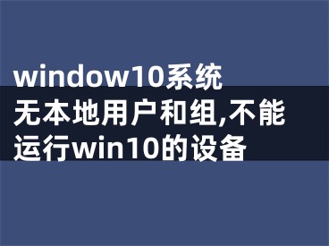 window10系統(tǒng)無(wú)本地用戶和組,不能運(yùn)行win10的設(shè)備