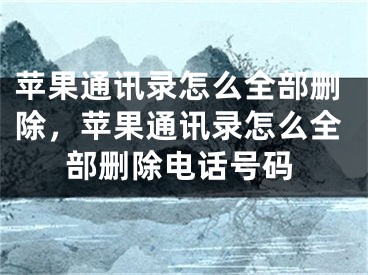 蘋果通訊錄怎么全部刪除，蘋果通訊錄怎么全部刪除電話號(hào)碼