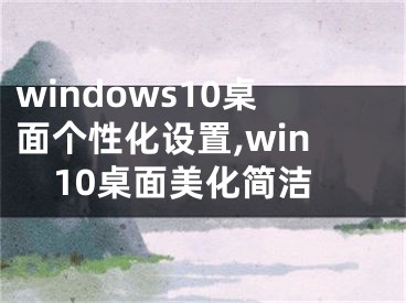 windows10桌面?zhèn)€性化設(shè)置,win10桌面美化簡(jiǎn)潔