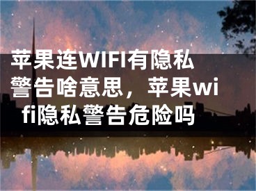 蘋果連WIFI有隱私警告啥意思，蘋果wifi隱私警告危險嗎