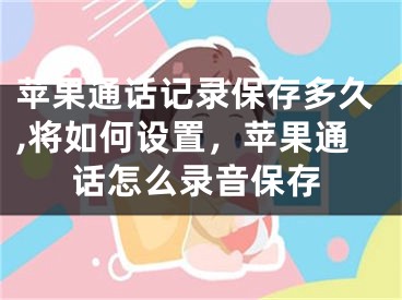 蘋果通話記錄保存多久,將如何設(shè)置，蘋果通話怎么錄音保存