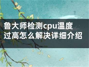 魯大師檢測cpu溫度過高怎么解決詳細(xì)介紹