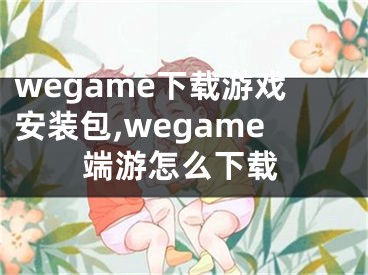 wegame下載游戲安裝包,wegame端游怎么下載