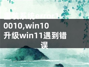 重裝系統(tǒng)error10010,win10升級win11遇到錯誤