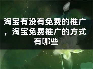 淘寶有沒有免費(fèi)的推廣，淘寶免費(fèi)推廣的方式有哪些