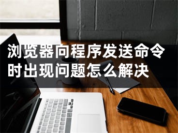 瀏覽器向程序發(fā)送命令時(shí)出現(xiàn)問題怎么解決 