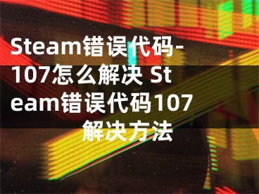 Steam錯(cuò)誤代碼-107怎么解決 Steam錯(cuò)誤代碼107解決方法