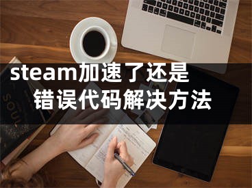 steam加速了還是錯(cuò)誤代碼解決方法