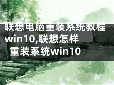 聯(lián)想電腦重裝系統(tǒng)教程win10,聯(lián)想怎樣重裝系統(tǒng)win10