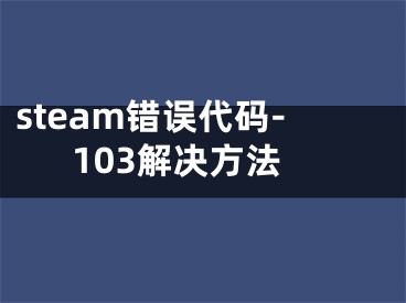 steam錯(cuò)誤代碼-103解決方法