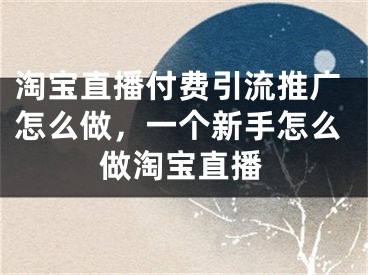 淘寶直播付費(fèi)引流推廣怎么做，一個(gè)新手怎么做淘寶直播