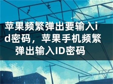 蘋(píng)果頻繁彈出要輸入id密碼，蘋(píng)果手機(jī)頻繁彈出輸入ID密碼