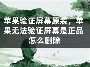 蘋果驗證屏幕原裝，蘋果無法驗證屏幕是正品怎么刪除