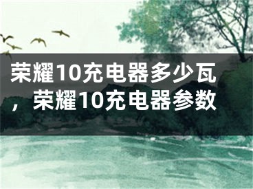 榮耀10充電器多少瓦，榮耀10充電器參數(shù)