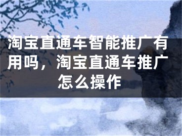 淘寶直通車智能推廣有用嗎，淘寶直通車推廣怎么操作