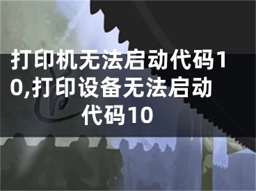 打印機無法啟動代碼10,打印設(shè)備無法啟動代碼10