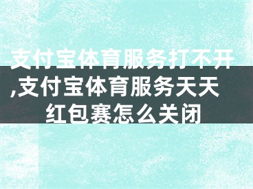 支付寶體育服務(wù)打不開,支付寶體育服務(wù)天天紅包賽怎么關(guān)閉