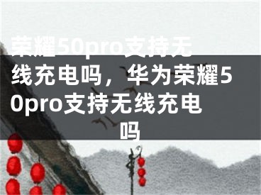 榮耀50pro支持無(wú)線充電嗎，華為榮耀50pro支持無(wú)線充電嗎