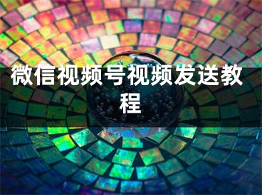 微信視頻號視頻發(fā)送教程