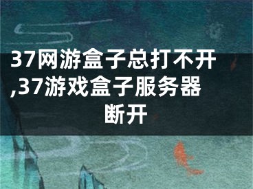 37網(wǎng)游盒子總打不開,37游戲盒子服務器斷開