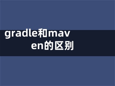 gradle和maven的區(qū)別