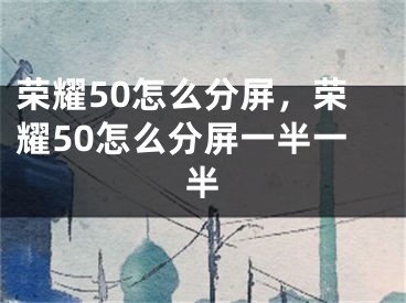 榮耀50怎么分屏，榮耀50怎么分屏一半一半