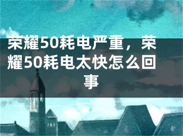 榮耀50耗電嚴(yán)重，榮耀50耗電太快怎么回事