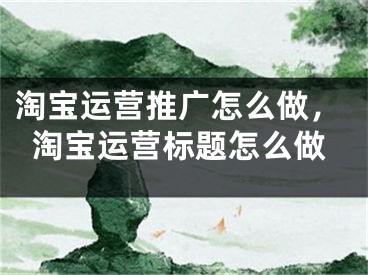 淘寶運(yùn)營(yíng)推廣怎么做，淘寶運(yùn)營(yíng)標(biāo)題怎么做