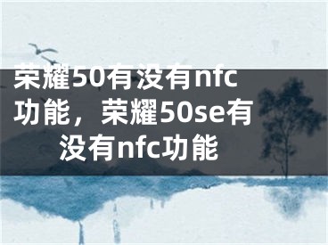 榮耀50有沒有nfc功能，榮耀50se有沒有nfc功能