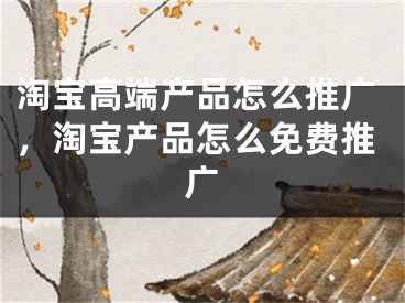 淘寶高端產(chǎn)品怎么推廣，淘寶產(chǎn)品怎么免費(fèi)推廣