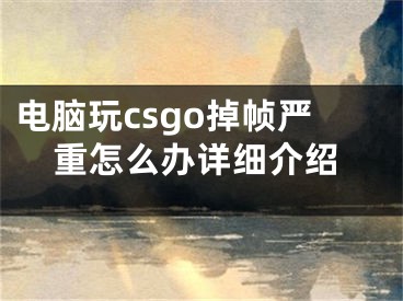 電腦玩csgo掉幀嚴重怎么辦詳細介紹