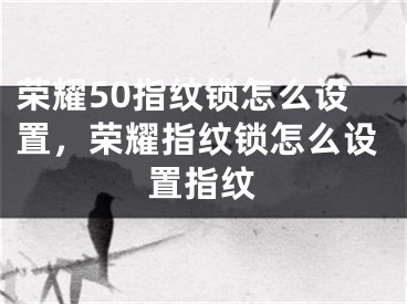 榮耀50指紋鎖怎么設置，榮耀指紋鎖怎么設置指紋