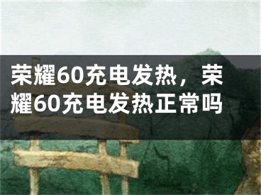 榮耀60充電發(fā)熱，榮耀60充電發(fā)熱正常嗎